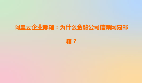 阿里云企业邮箱：为什么金融公司信赖网易邮箱？
