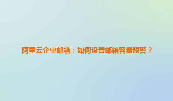 阿里云企业邮箱：如何设置邮箱容量预警？