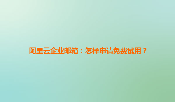 阿里云企业邮箱：怎样申请免费试用？