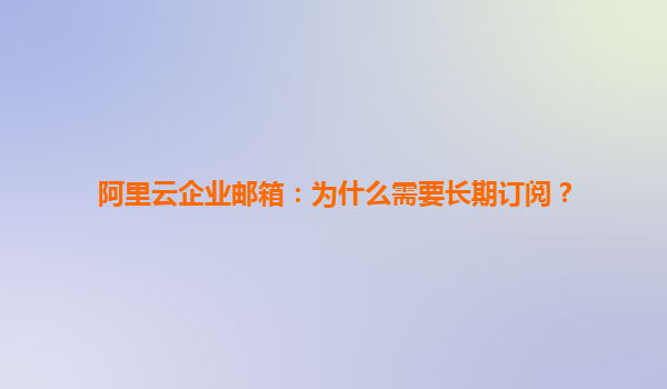 阿里云企业邮箱：为什么需要长期订阅？