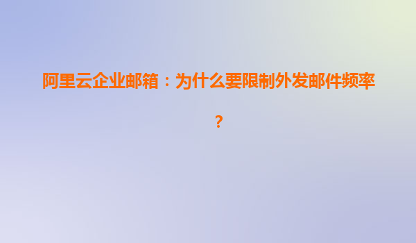 阿里云企业邮箱：为什么要限制外发邮件频率？