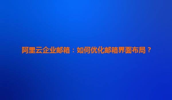 阿里云企业邮箱：如何优化邮箱界面布局？