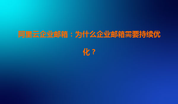 阿里云企业邮箱：为什么企业邮箱需要持续优化？