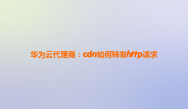 华为云代理商：cdn如何转发http请求