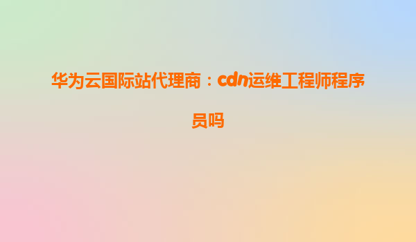 华为云国际站代理商：cdn运维工程师程序员吗