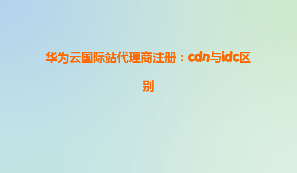 华为云国际站代理商注册：cdn与idc区别