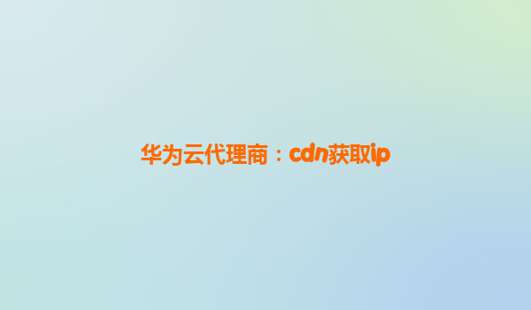 华为云代理商：cdn获取ip