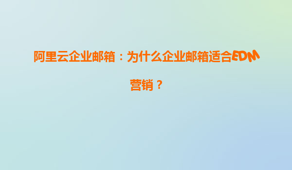 阿里云企业邮箱：为什么企业邮箱适合EDM营销？
