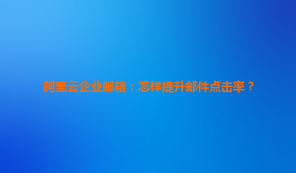 阿里云企业邮箱：怎样提升邮件点击率？