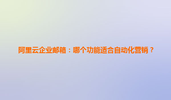 阿里云企业邮箱：哪个功能适合自动化营销？