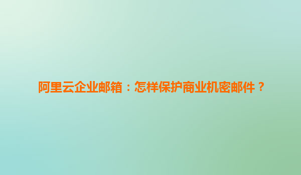 阿里云企业邮箱：怎样保护商业机密邮件？