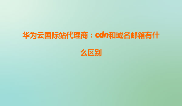 华为云国际站代理商：cdn和域名邮箱有什么区别