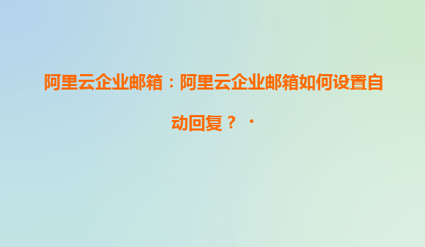 阿里云企业邮箱：阿里云企业邮箱如何设置自动回复？‌
