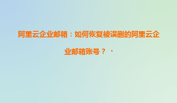 阿里云企业邮箱：如何恢复被误删的阿里云企业邮箱账号？‌