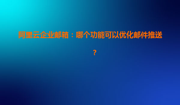 阿里云企业邮箱：哪个功能可以优化邮件推送？