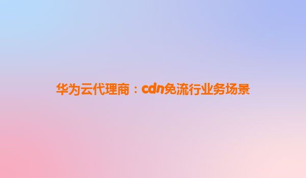 华为云代理商：cdn免流行业务场景