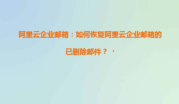 阿里云企业邮箱：如何恢复阿里云企业邮箱的已删除邮件？‌