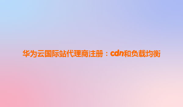 华为云国际站代理商注册：cdn和负载均衡