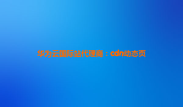 华为云国际站代理商：cdn动态页