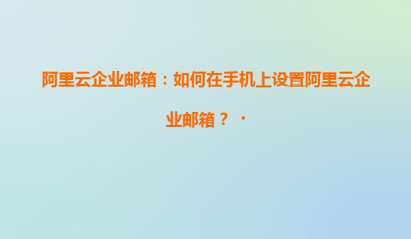 阿里云企业邮箱：如何在手机上设置阿里云企业邮箱？‌