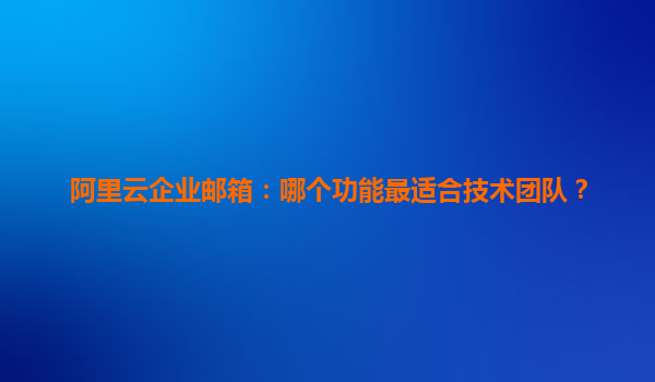 阿里云企业邮箱：哪个功能最适合技术团队？