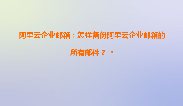 阿里云企业邮箱：怎样备份阿里云企业邮箱的所有邮件？‌