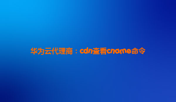 华为云代理商：cdn查看cname命令