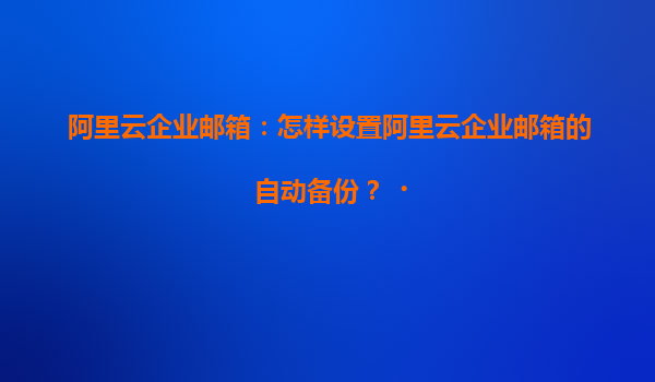 阿里云企业邮箱：怎样设置阿里云企业邮箱的自动备份？‌
