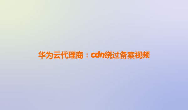 华为云代理商：cdn绕过备案视频