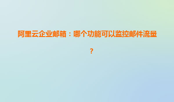 阿里云企业邮箱：哪个功能可以监控邮件流量？