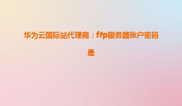 华为云国际站代理商：ftp服务器账户密码是