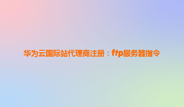 华为云国际站代理商注册：ftp服务器指令