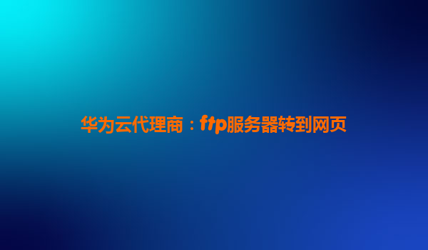 华为云代理商：ftp服务器转到网页