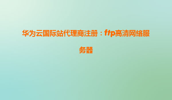 华为云国际站代理商注册：ftp高清网络服务器