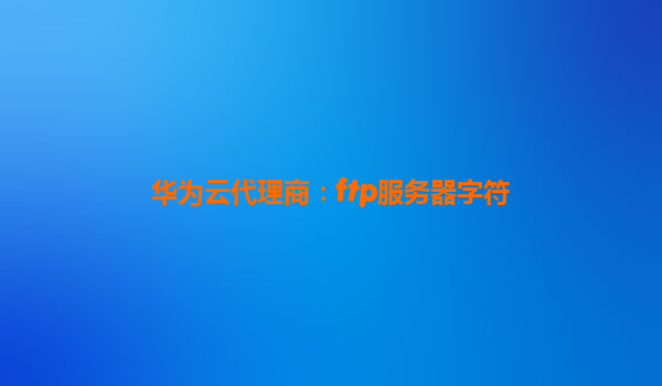 华为云代理商：ftp服务器字符