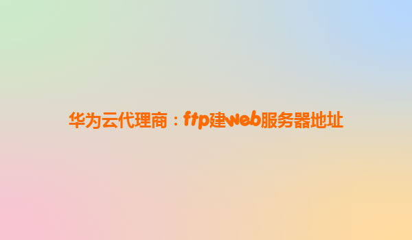 华为云代理商：ftp建web服务器地址