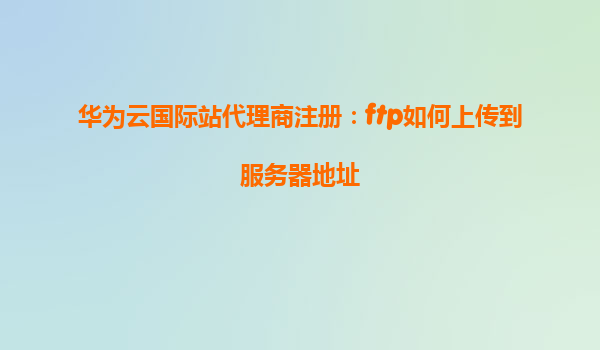 华为云国际站代理商注册：ftp如何上传到服务器地址