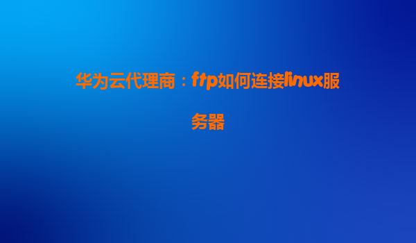 华为云代理商：ftp如何连接linux服务器