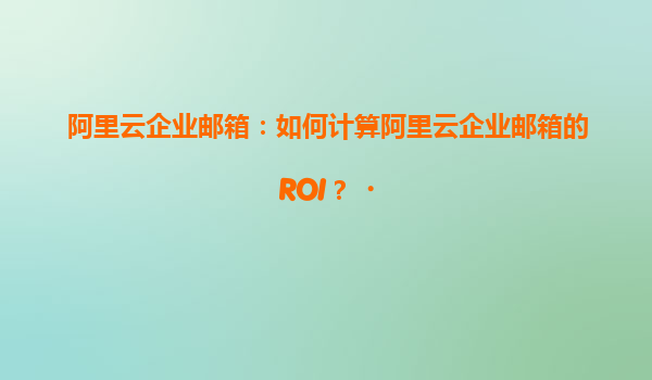 阿里云企业邮箱：如何计算阿里云企业邮箱的ROI？‌