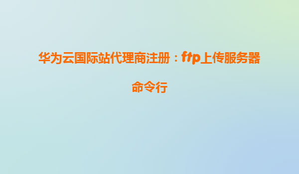 华为云国际站代理商注册：ftp上传服务器命令行