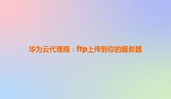 华为云代理商：ftp上传到你的服务器