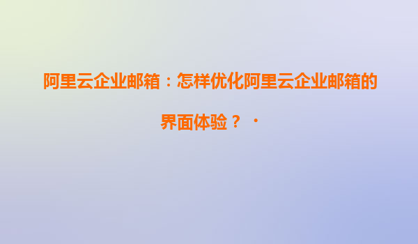 阿里云企业邮箱：怎样优化阿里云企业邮箱的界面体验？‌