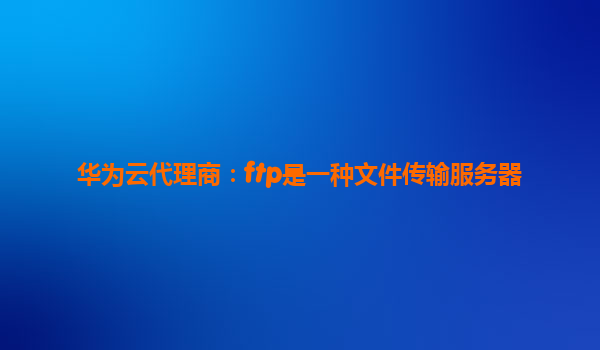 华为云代理商：ftp是一种文件传输服务器
