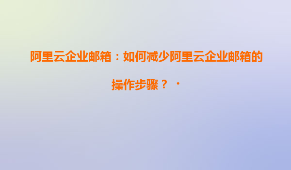 阿里云企业邮箱：如何减少阿里云企业邮箱的操作步骤？‌