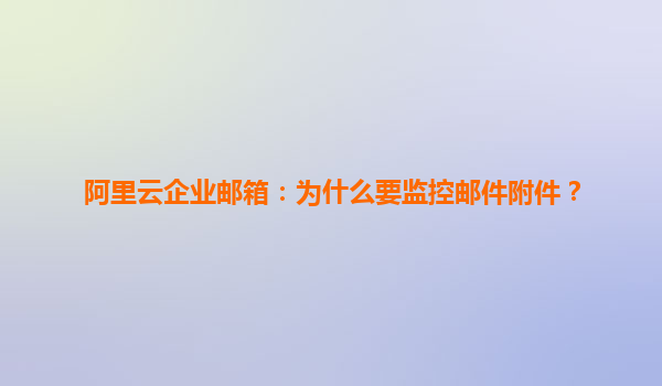 阿里云企业邮箱：为什么要监控邮件附件？