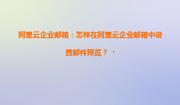 阿里云企业邮箱：怎样在阿里云企业邮箱中设置邮件预览？‌