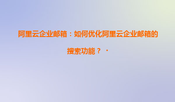 阿里云企业邮箱：如何优化阿里云企业邮箱的搜索功能？‌