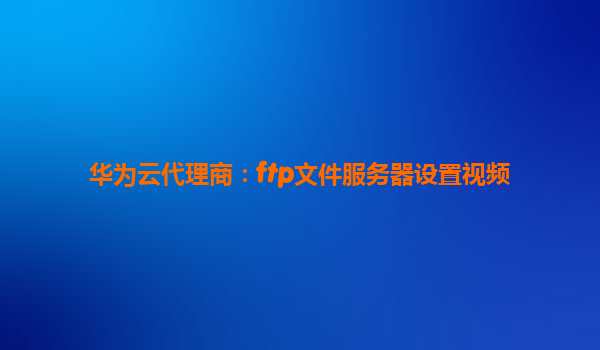 华为云代理商：ftp文件服务器设置视频