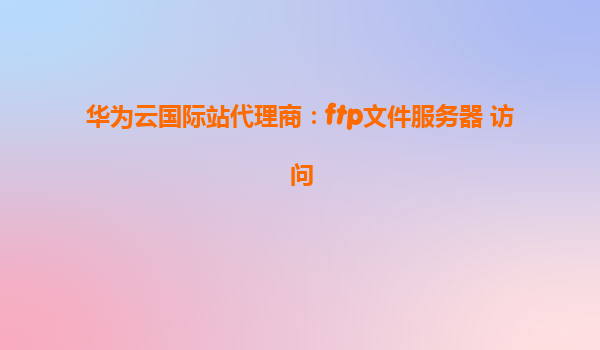 华为云国际站代理商：ftp文件服务器 访问