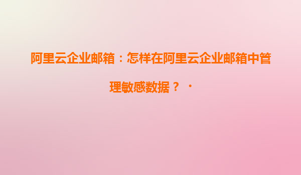阿里云企业邮箱：怎样在阿里云企业邮箱中管理敏感数据？‌